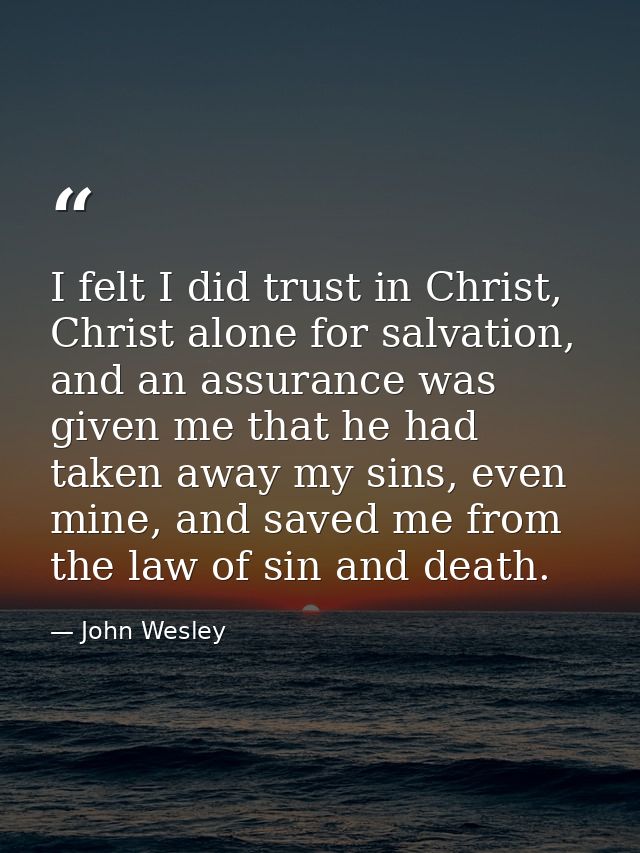 I felt I did trust in Christ, Christ alone for salvation, and an assurance was given me that he had taken away my sins,  — John Wesley