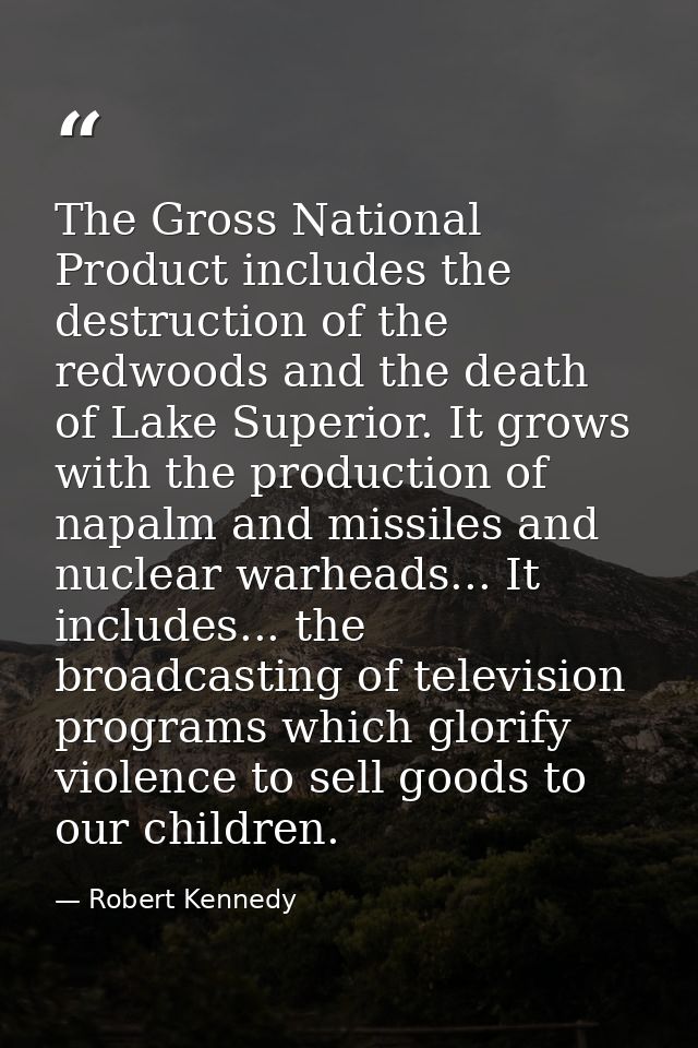 The Gross National Product includes the destruction of the redwoods and the death of Lake Superior. It grows with the pr — Robert Kennedy