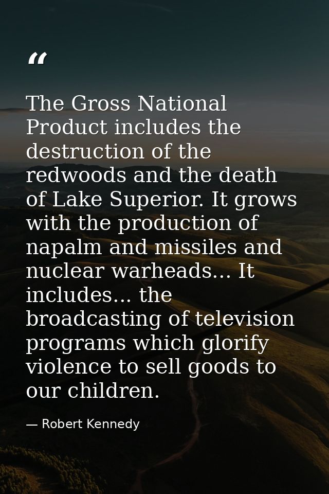 The Gross National Product includes the destruction of the redwoods and the death of Lake Superior. It grows with the pr — Robert Kennedy