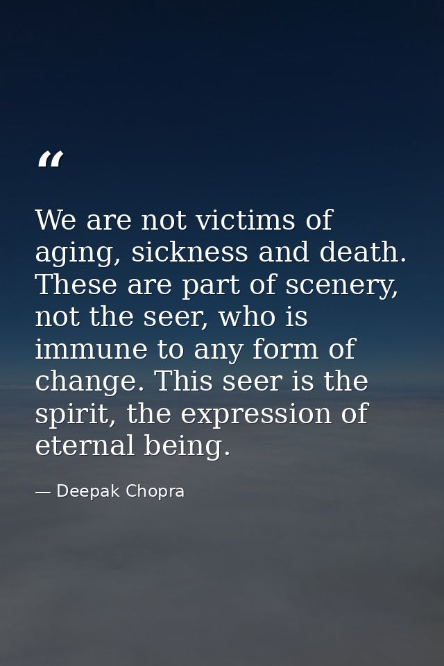 We are not victims of aging, sickness and death. These are part of scenery, not the seer, who is immune to any form of c — Deepak Chopra