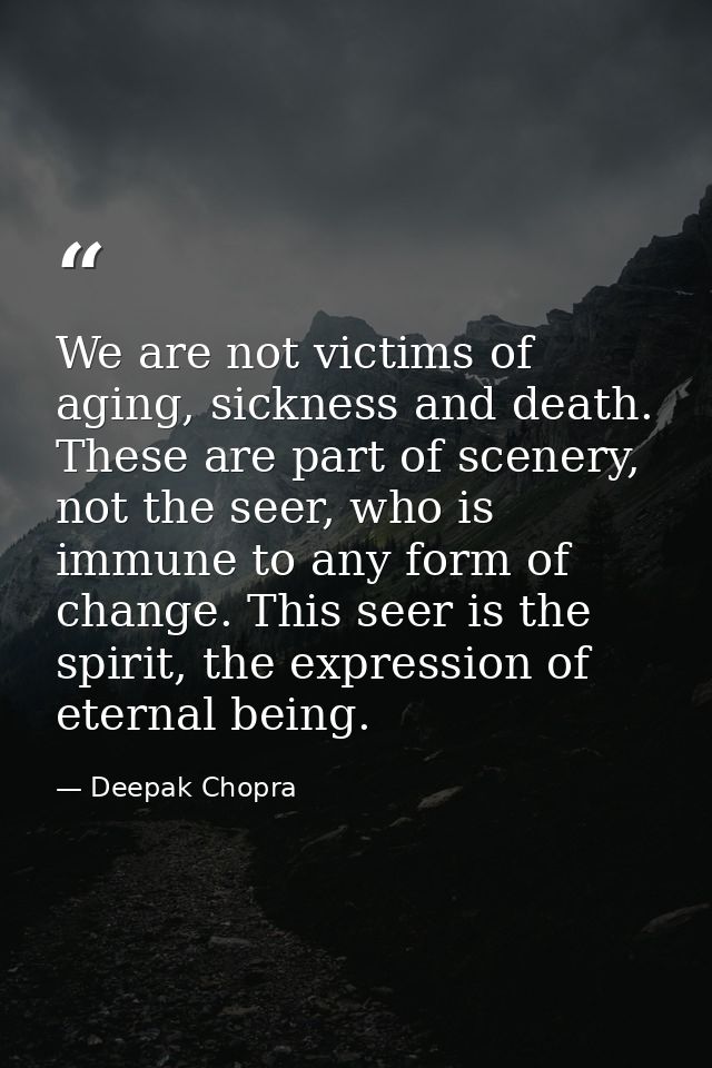 We are not victims of aging, sickness and death. These are part of scenery, not the seer, who is immune to any form of c — Deepak Chopra