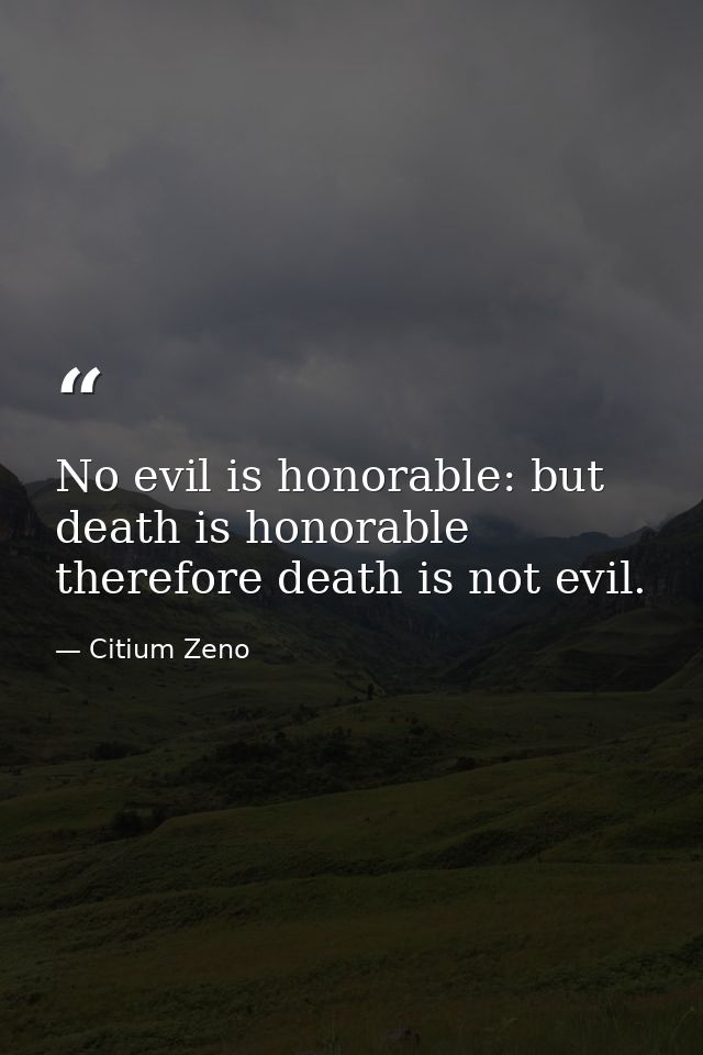 No evil is honorable: but death is honorable therefore death is not evil. — Citium Zeno