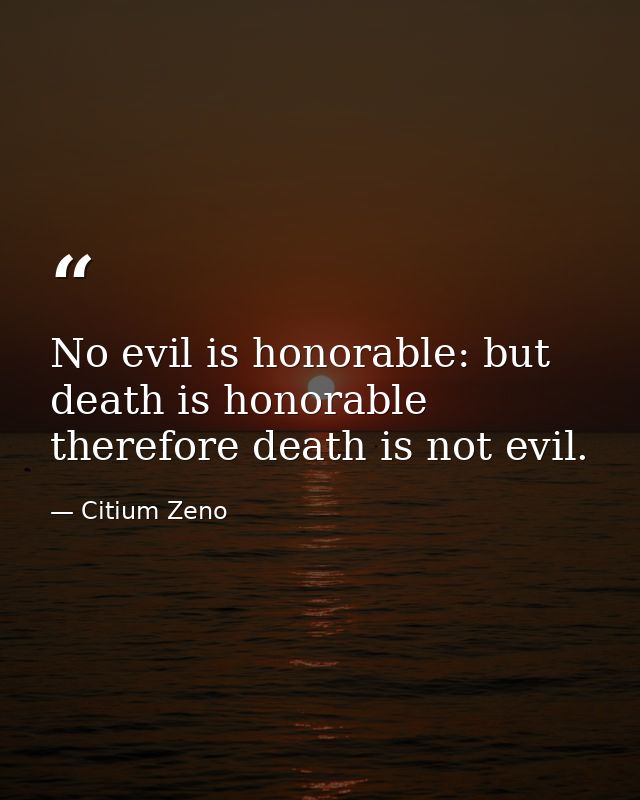 No evil is honorable: but death is honorable therefore death is not evil. — Citium Zeno