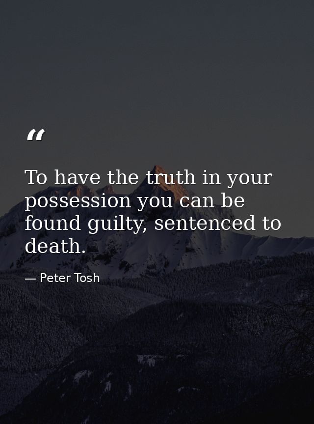 To have the truth in your possession you can be found guilty, sentenced to death. — Peter Tosh