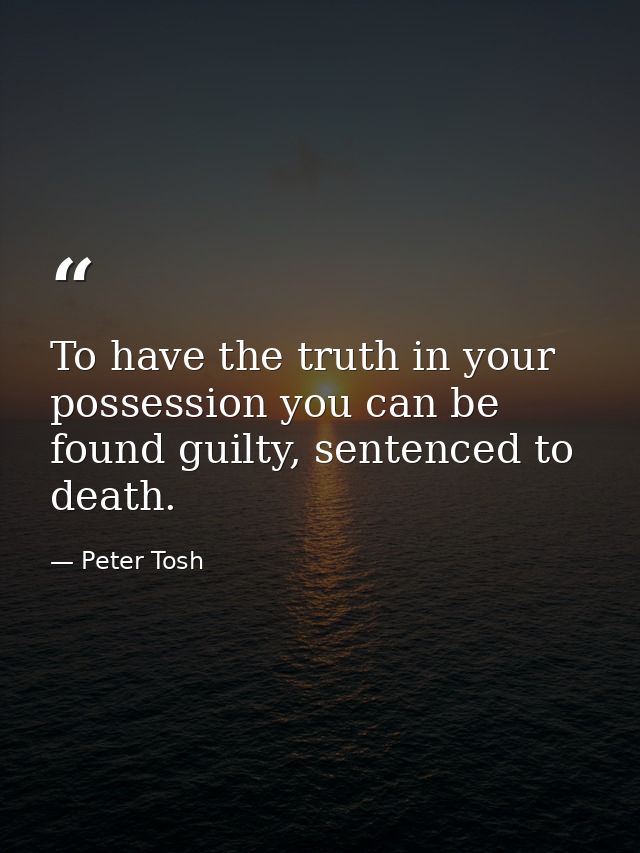 To have the truth in your possession you can be found guilty, sentenced to death. — Peter Tosh