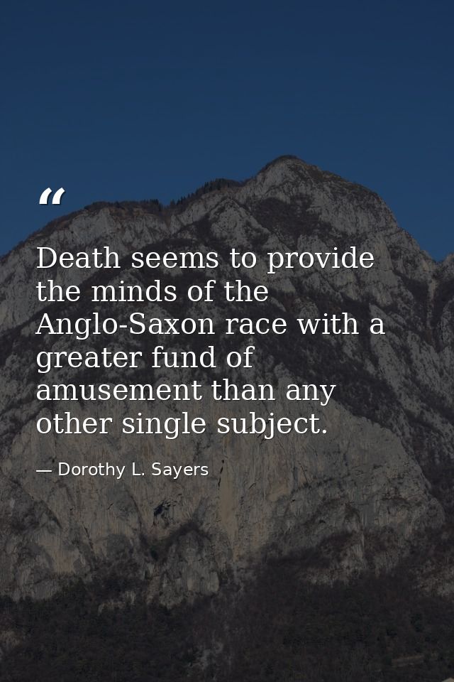 Death seems to provide the minds of the Anglo-Saxon race with a greater fund of amusement than any other single subject. — Dorothy L. Sayers