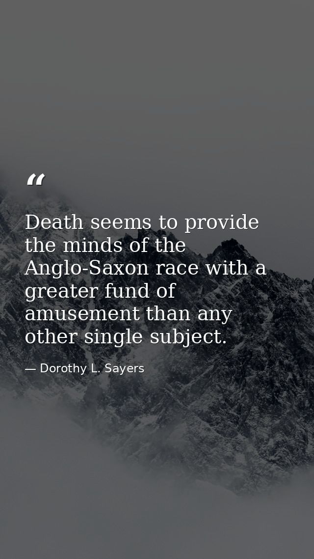 Death seems to provide the minds of the Anglo-Saxon race with a greater fund of amusement than any other single subject. — Dorothy L. Sayers