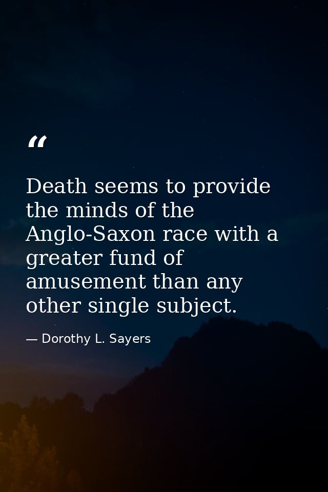 Death seems to provide the minds of the Anglo-Saxon race with a greater fund of amusement than any other single subject. — Dorothy L. Sayers