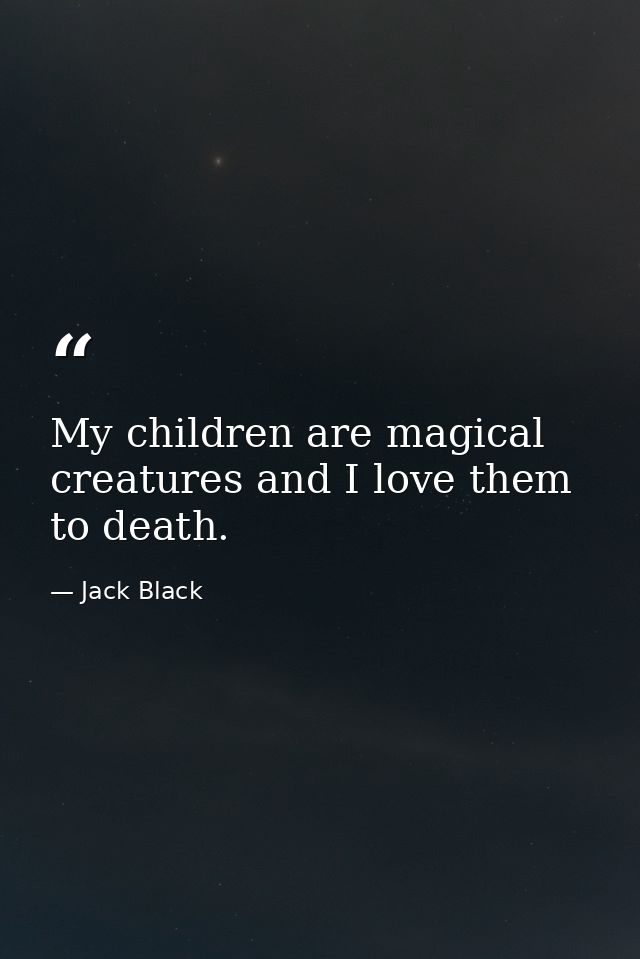 My children are magical creatures and I love them to death. — Jack Black