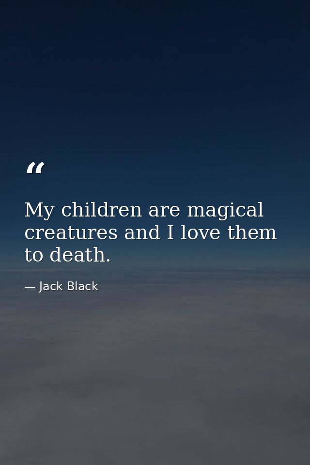 My children are magical creatures and I love them to death. — Jack Black