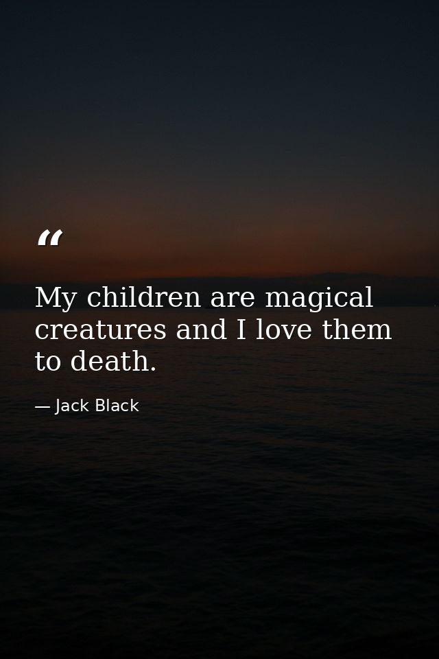 My children are magical creatures and I love them to death. — Jack Black