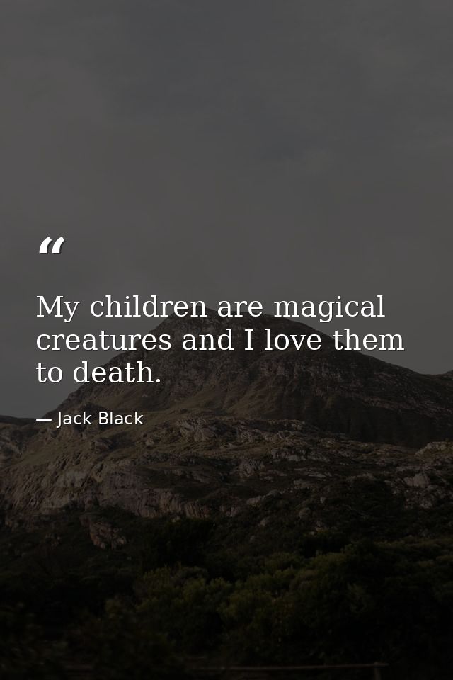 My children are magical creatures and I love them to death. — Jack Black