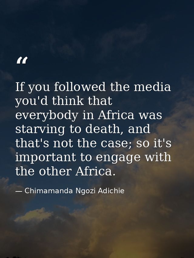 If you followed the media you'd think that everybody in Africa was starving to death, and that's not the case; so it's i — Chimamanda Ngozi Adichie