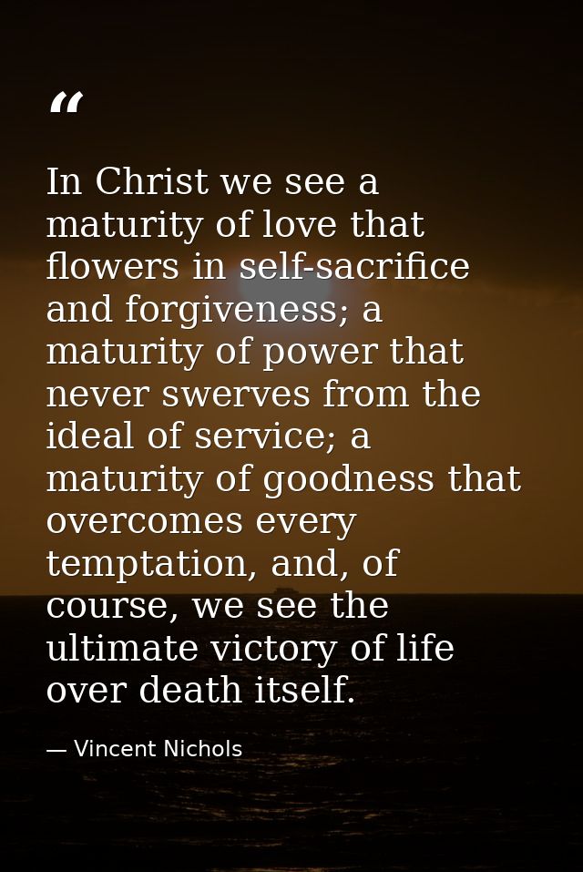 In Christ we see a maturity of love that flowers in self-sacrifice and forgiveness; a maturity of power that never swerv — Vincent Nichols