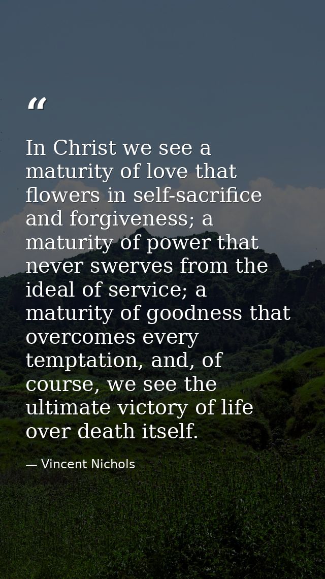 In Christ we see a maturity of love that flowers in self-sacrifice and forgiveness; a maturity of power that never swerv — Vincent Nichols
