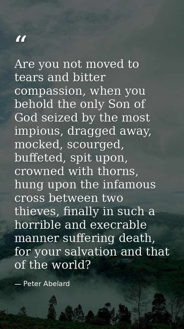 Are you not moved to tears and bitter compassion, when you behold the only Son of God seized by the most impious, dragge — Peter Abelard