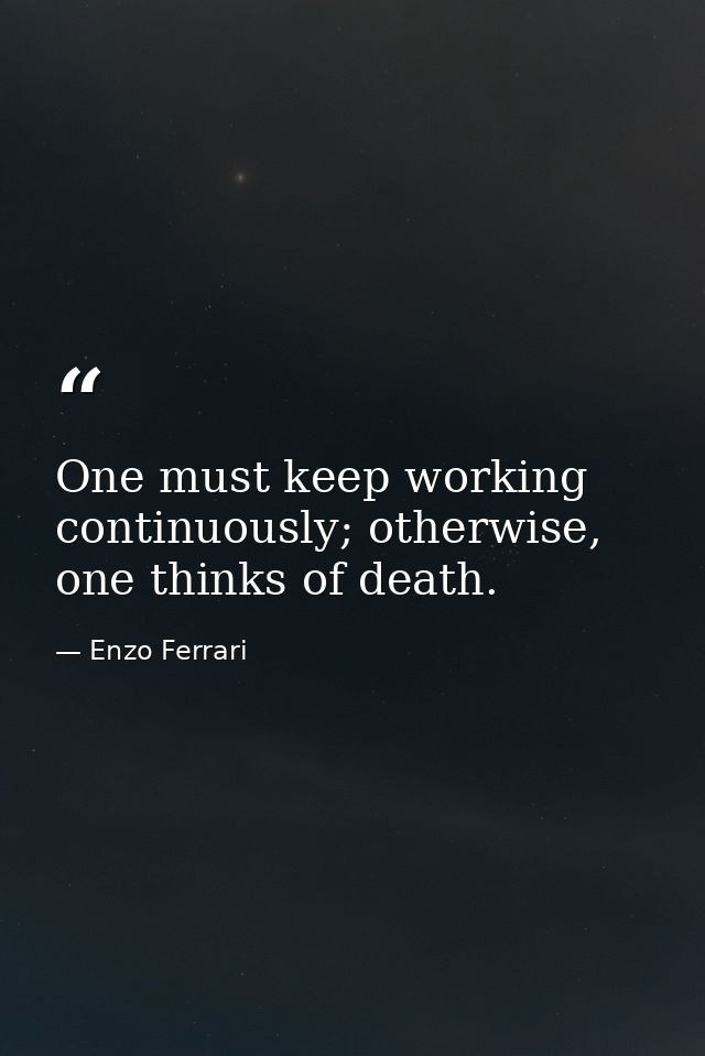 One must keep working continuously; otherwise, one thinks of death. — Enzo Ferrari