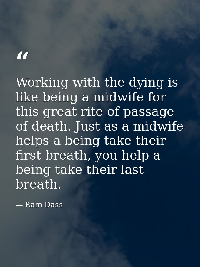 Working with the dying is like being a midwife for this great rite of passage of death. Just as a midwife helps a being  — Ram Dass