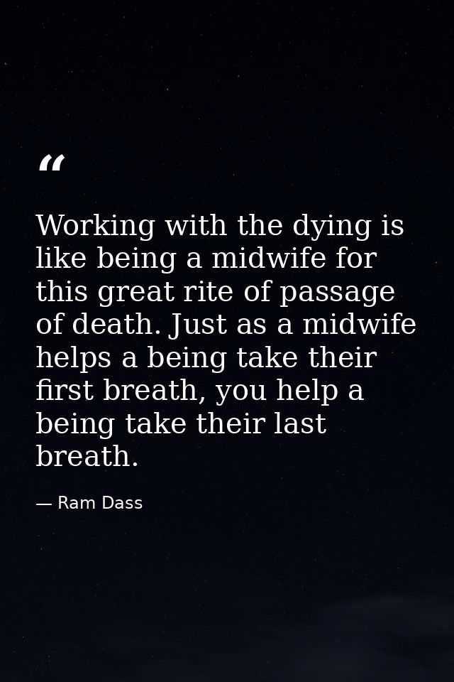 Working with the dying is like being a midwife for this great rite of passage of death. Just as a midwife helps a being  — Ram Dass