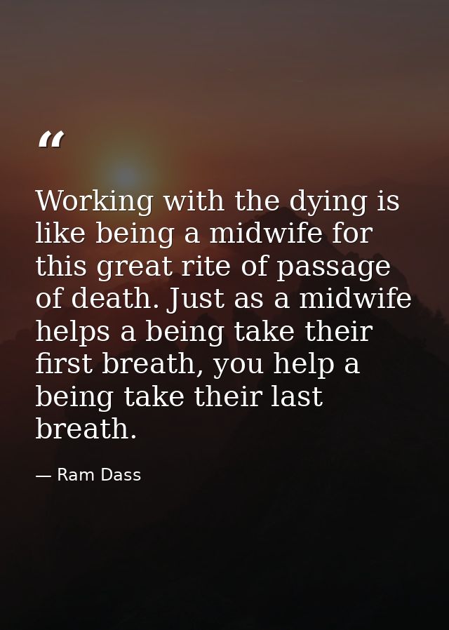 Working with the dying is like being a midwife for this great rite of passage of death. Just as a midwife helps a being  — Ram Dass