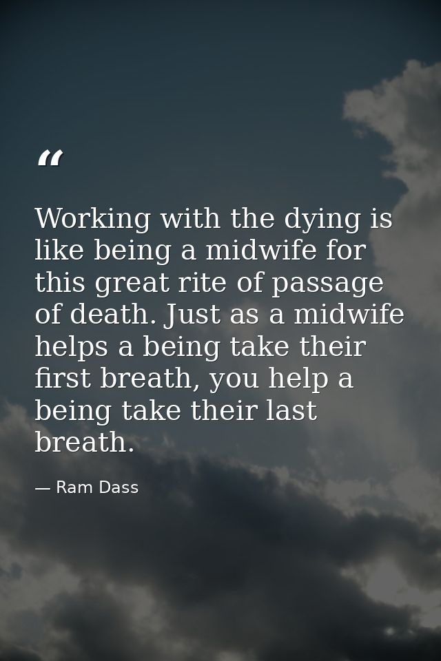 Working with the dying is like being a midwife for this great rite of passage of death. Just as a midwife helps a being  — Ram Dass