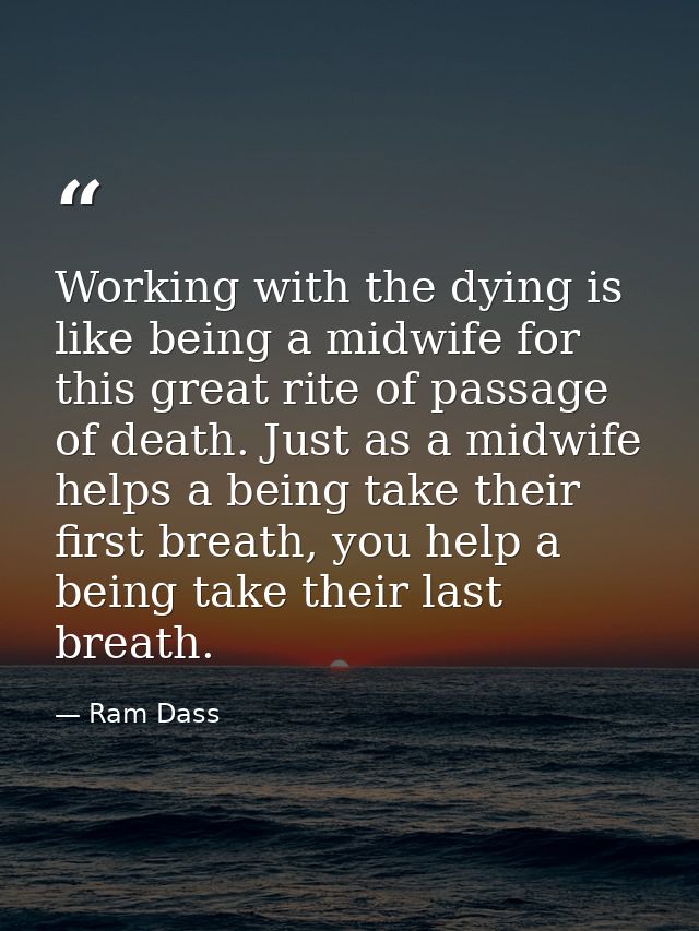 Working with the dying is like being a midwife for this great rite of passage of death. Just as a midwife helps a being  — Ram Dass