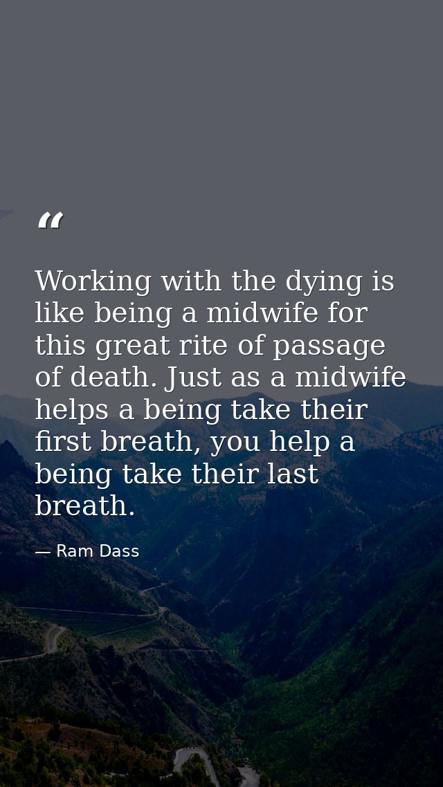 Working with the dying is like being a midwife for this great rite of passage of death. Just as a midwife helps a being  — Ram Dass