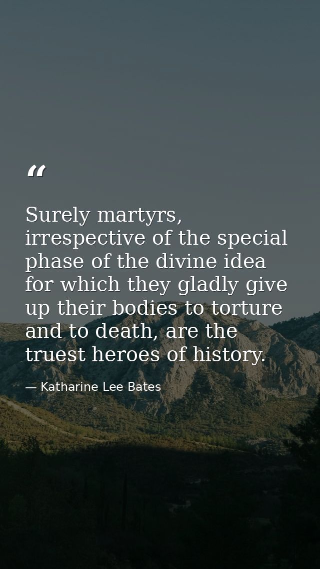 Surely martyrs, irrespective of the special phase of the divine idea for which they gladly give up their bodies to tortu — Katharine Lee Bates