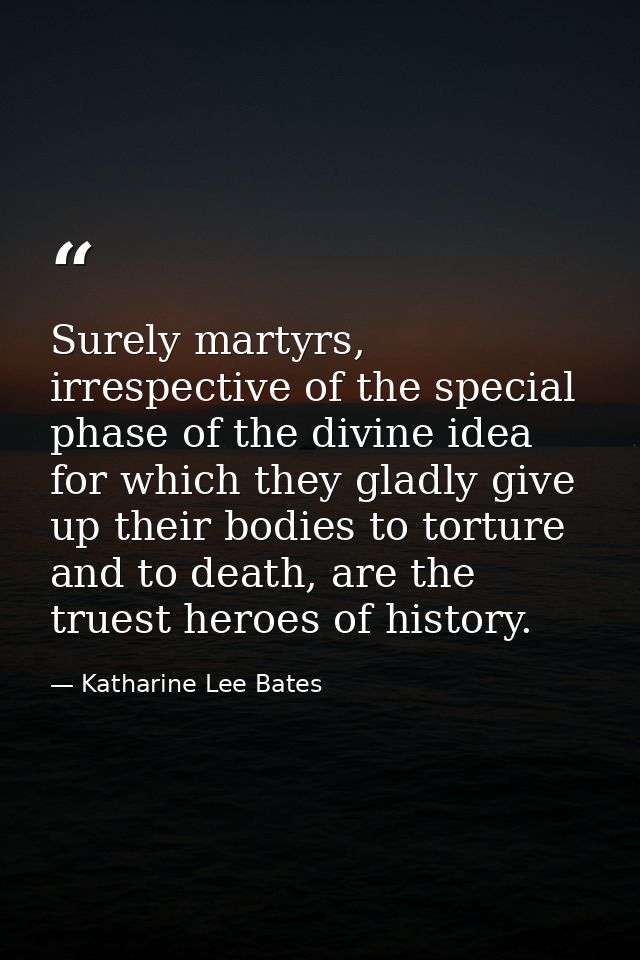 Surely martyrs, irrespective of the special phase of the divine idea for which they gladly give up their bodies to tortu — Katharine Lee Bates