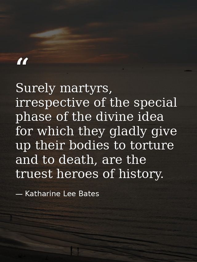 Surely martyrs, irrespective of the special phase of the divine idea for which they gladly give up their bodies to tortu — Katharine Lee Bates
