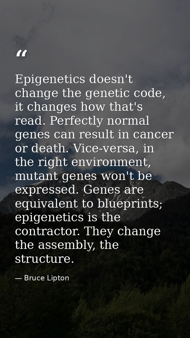 Epigenetics doesn't change the genetic code, it changes how that's read. Perfectly normal genes can result in cancer or  — Bruce Lipton