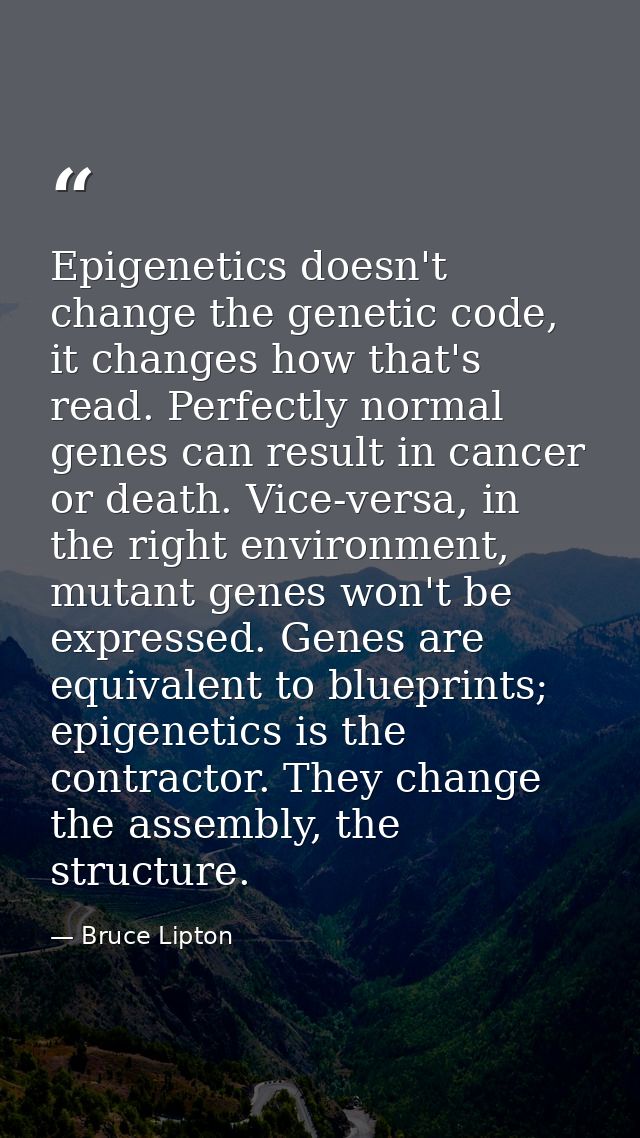 Epigenetics doesn't change the genetic code, it changes how that's read. Perfectly normal genes can result in cancer or  — Bruce Lipton