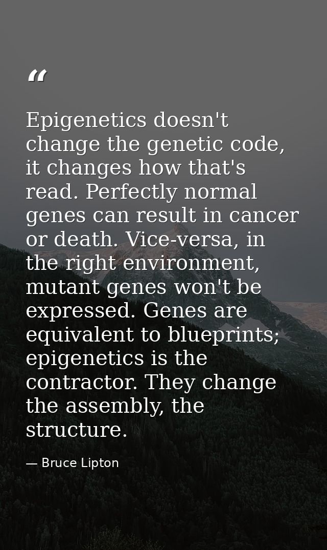 Epigenetics doesn't change the genetic code, it changes how that's read. Perfectly normal genes can result in cancer or  — Bruce Lipton