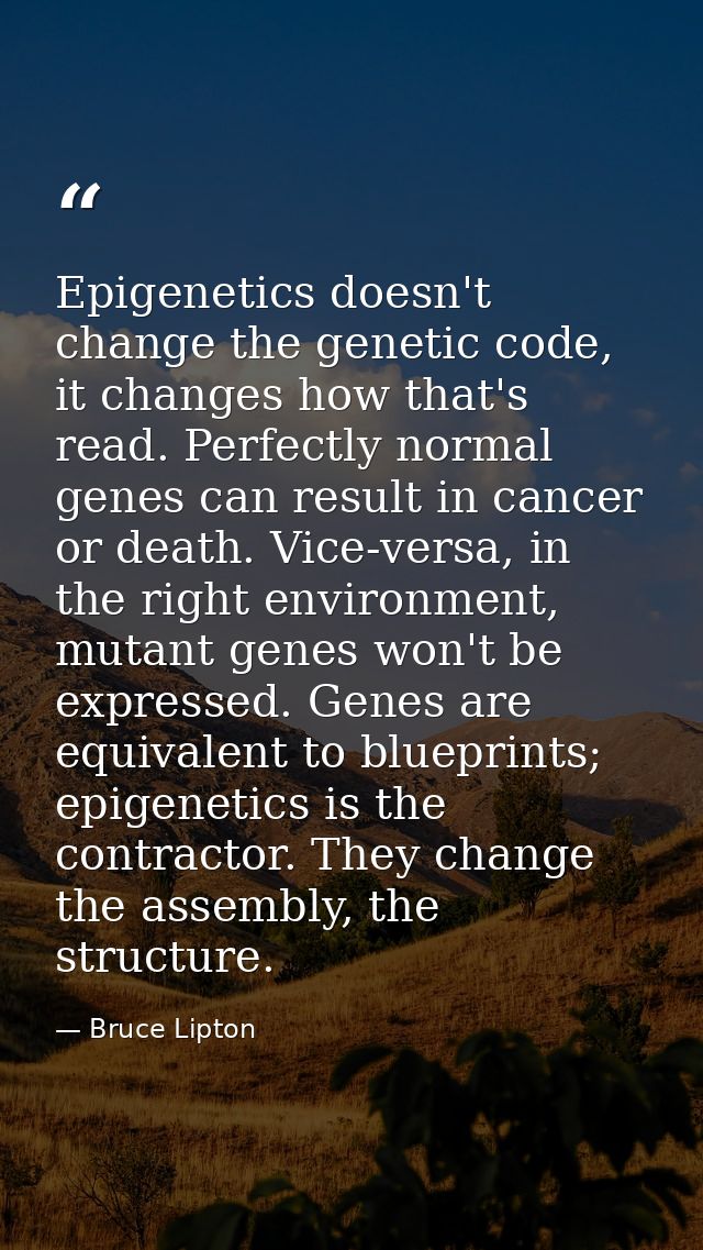Epigenetics doesn't change the genetic code, it changes how that's read. Perfectly normal genes can result in cancer or  — Bruce Lipton