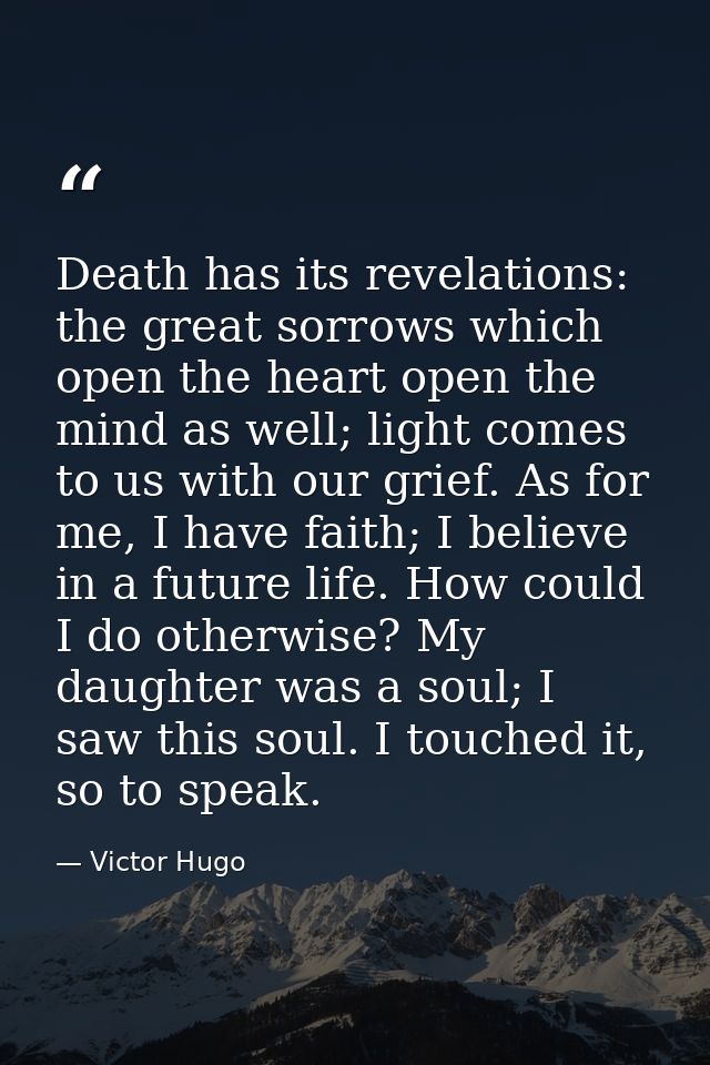 Death has its revelations: the great sorrows which open the heart open the mind as well; light comes to us with our grie — Victor Hugo