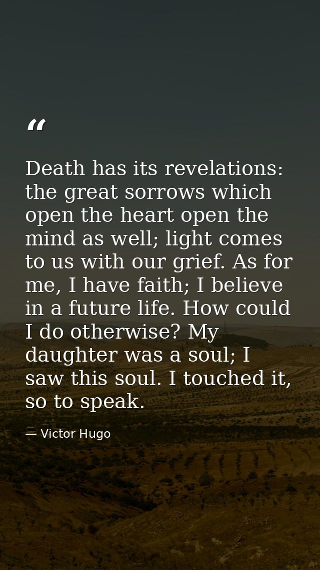 Death has its revelations: the great sorrows which open the heart open the mind as well; light comes to us with our grie — Victor Hugo