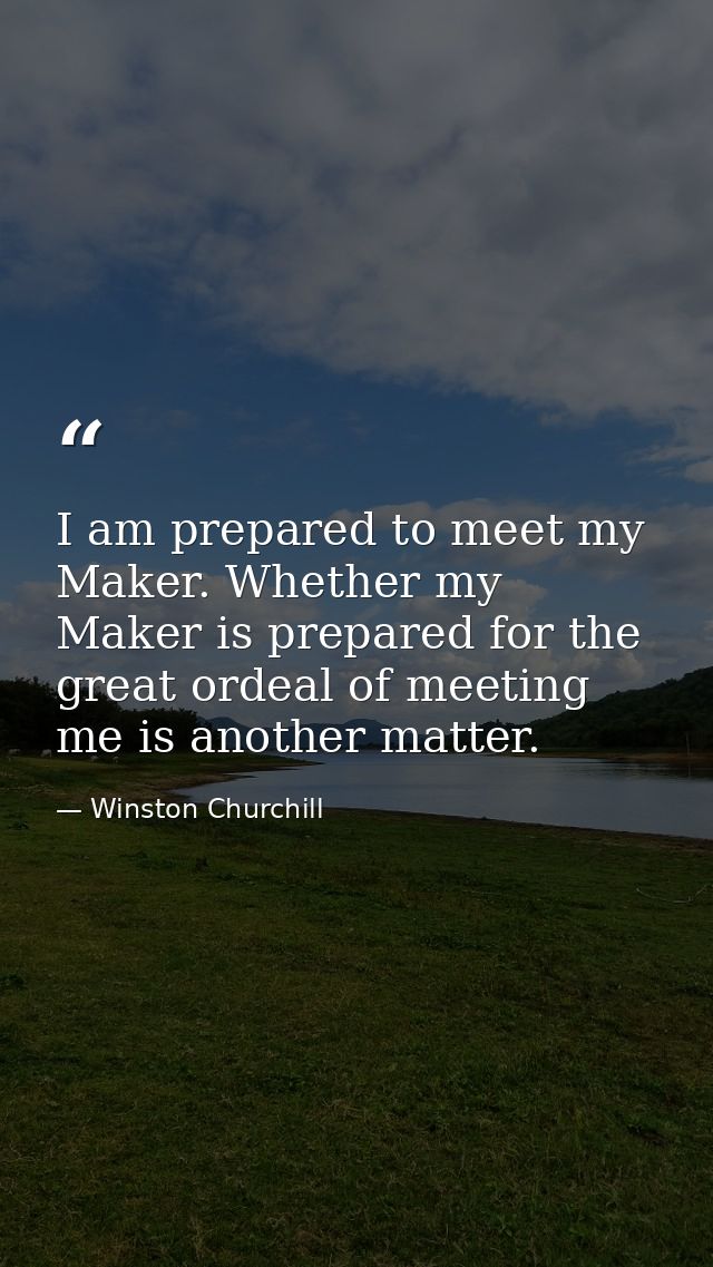 I am prepared to meet my Maker. Whether my Maker is prepared for the great ordeal of meeting me is another matter. — Winston Churchill