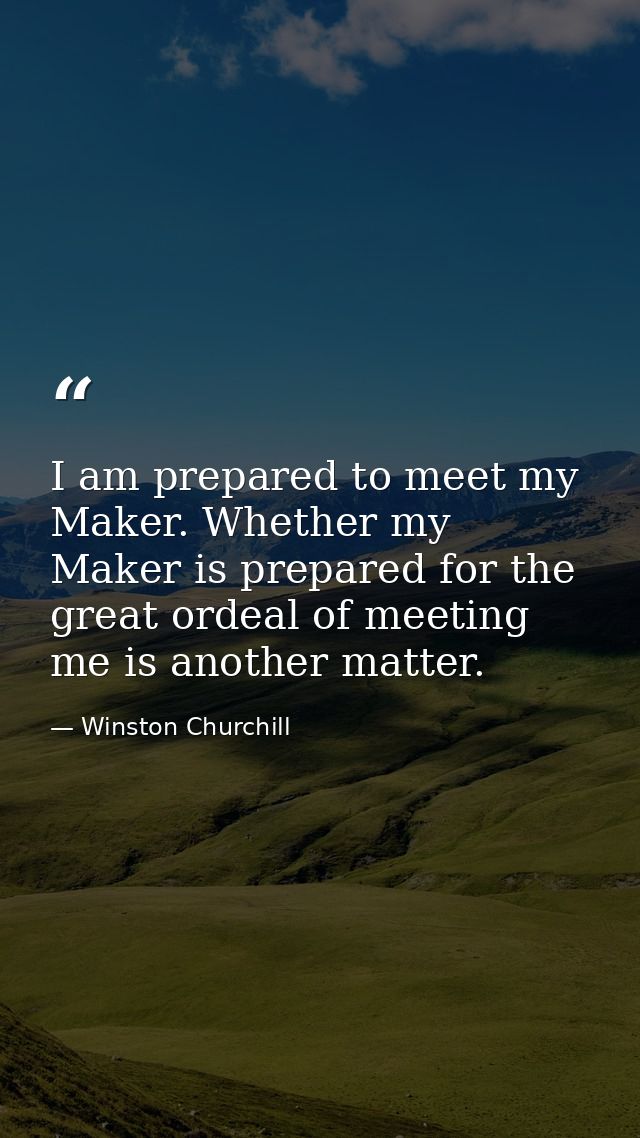 I am prepared to meet my Maker. Whether my Maker is prepared for the great ordeal of meeting me is another matter. — Winston Churchill