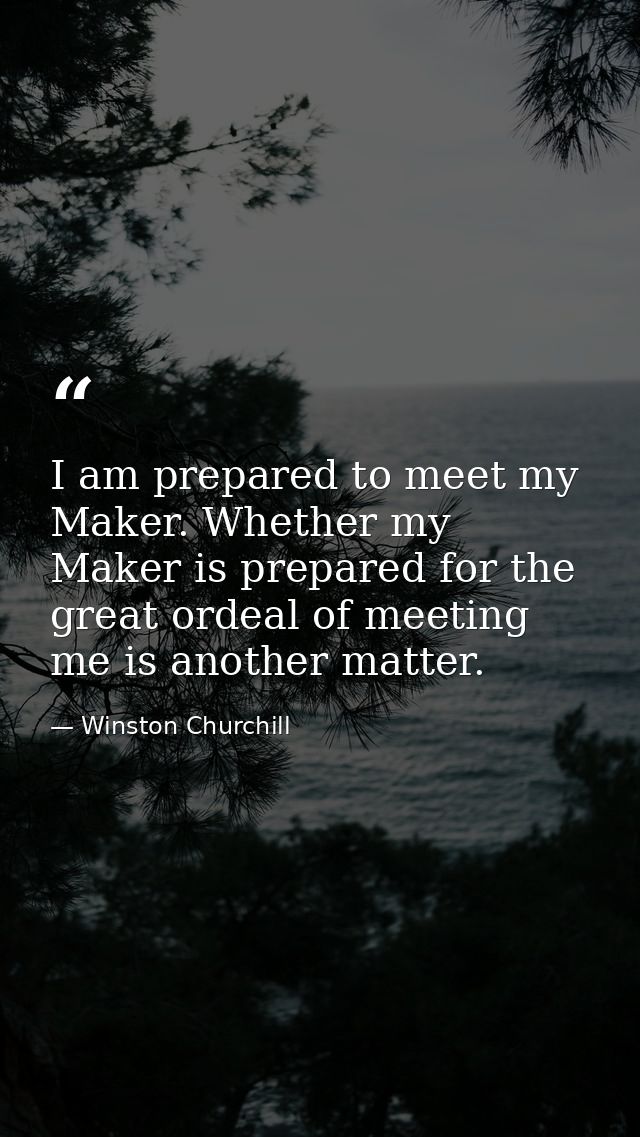 I am prepared to meet my Maker. Whether my Maker is prepared for the great ordeal of meeting me is another matter. — Winston Churchill