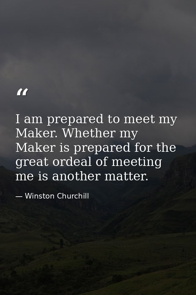 I am prepared to meet my Maker. Whether my Maker is prepared for the great ordeal of meeting me is another matter. — Winston Churchill
