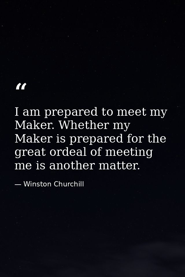 I am prepared to meet my Maker. Whether my Maker is prepared for the great ordeal of meeting me is another matter. — Winston Churchill