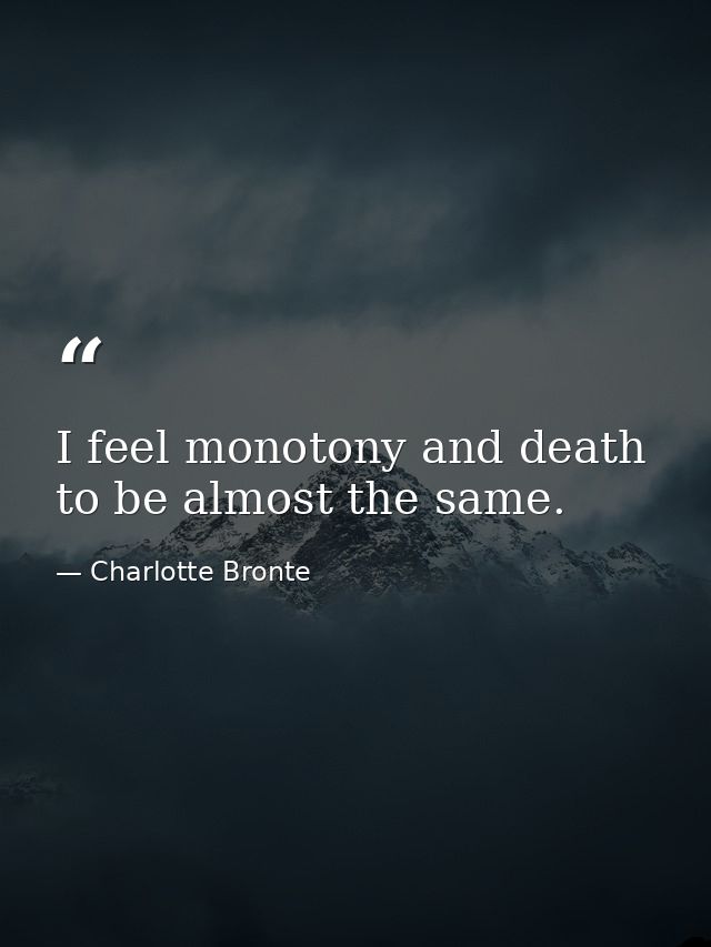I feel monotony and death to be almost the same. — Charlotte Bronte