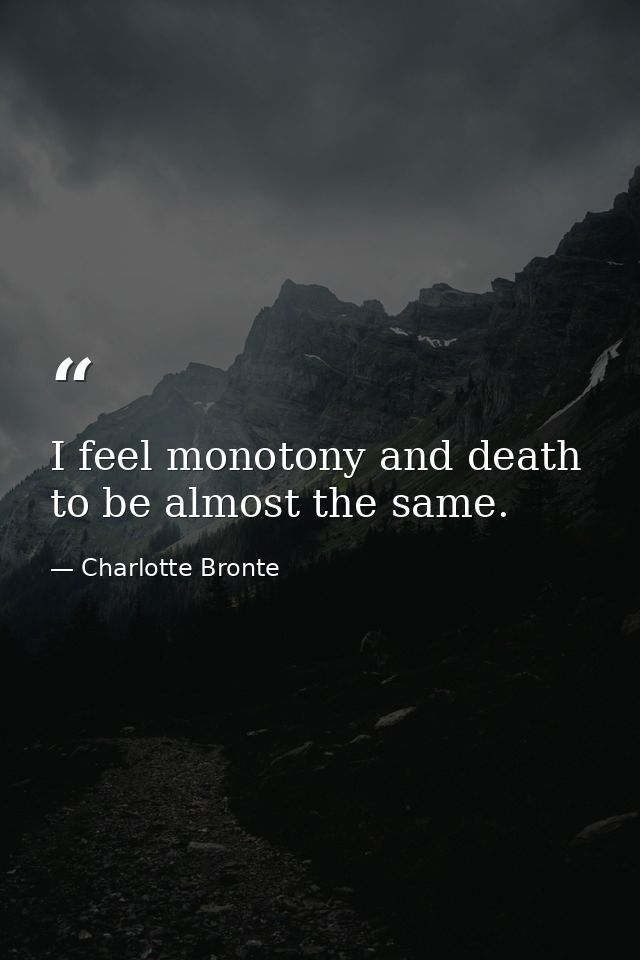 I feel monotony and death to be almost the same. — Charlotte Bronte