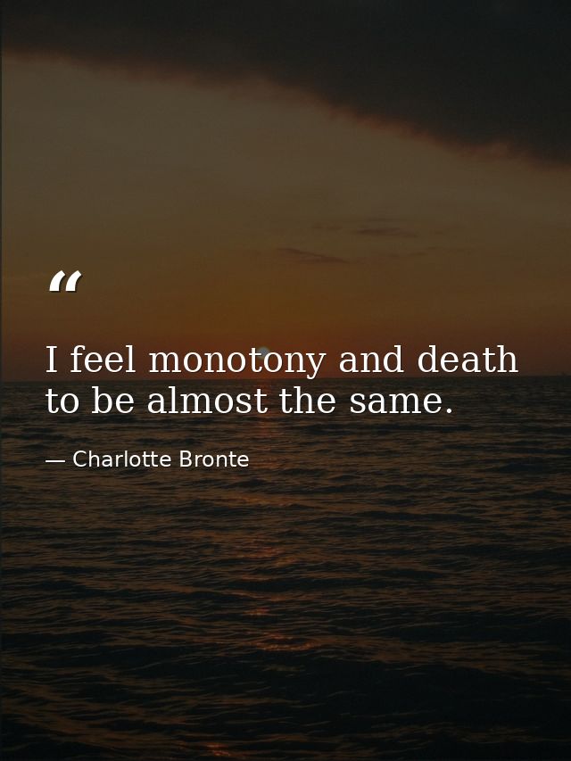 I feel monotony and death to be almost the same. — Charlotte Bronte