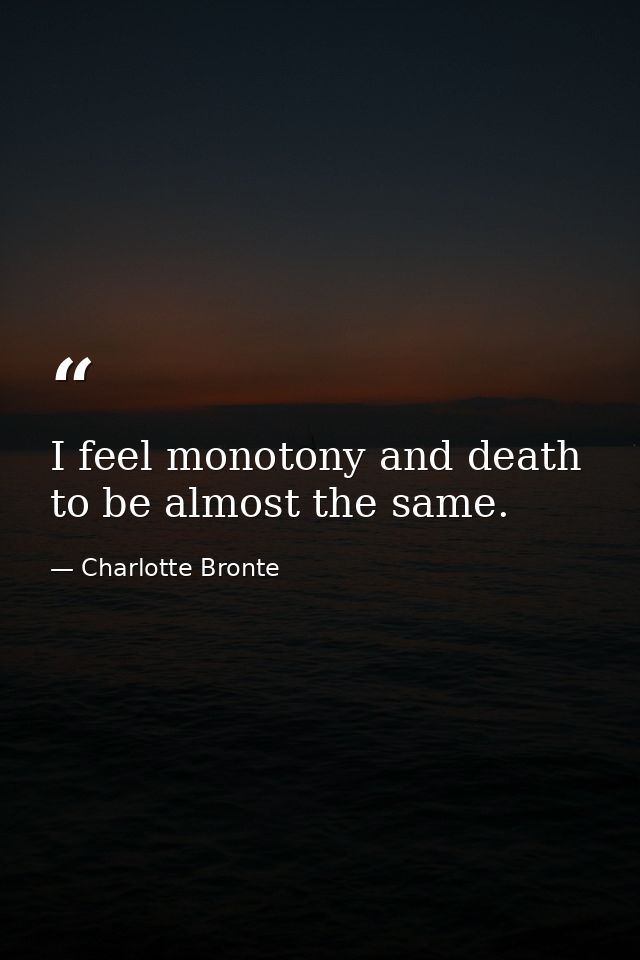 I feel monotony and death to be almost the same. — Charlotte Bronte