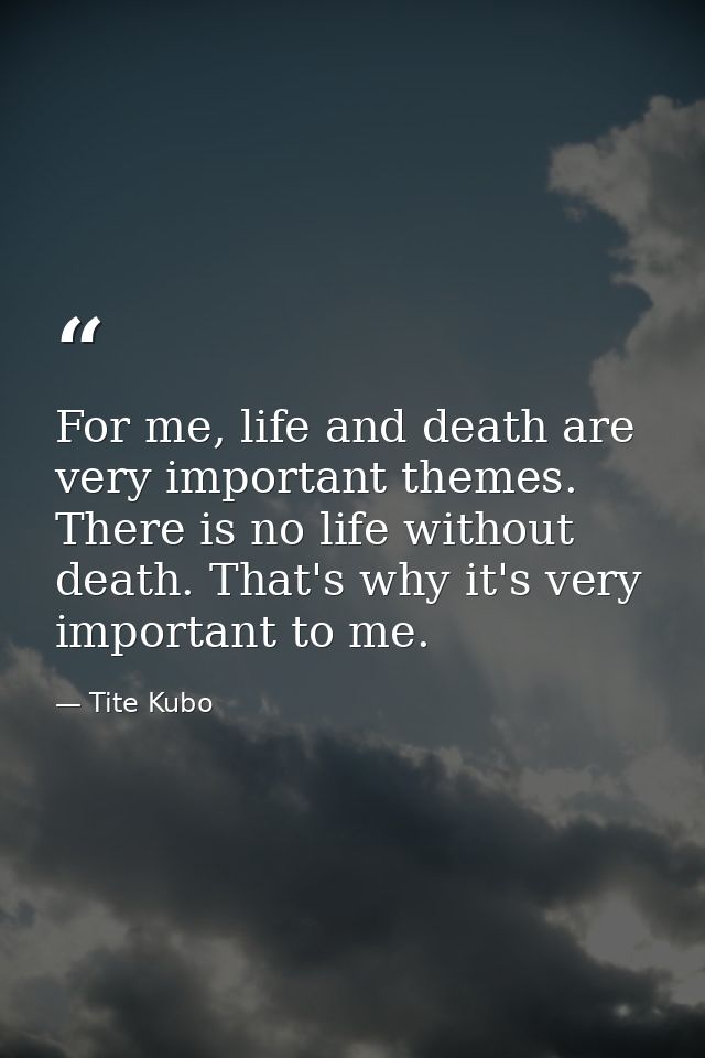 For me, life and death are very important themes. There is no life without death. That's why it's very important to me. — Tite Kubo