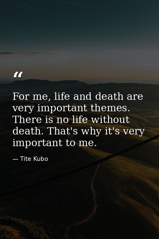 For me, life and death are very important themes. There is no life without death. That's why it's very important to me. — Tite Kubo