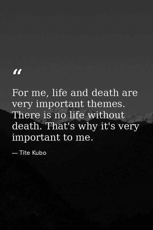 For me, life and death are very important themes. There is no life without death. That's why it's very important to me. — Tite Kubo