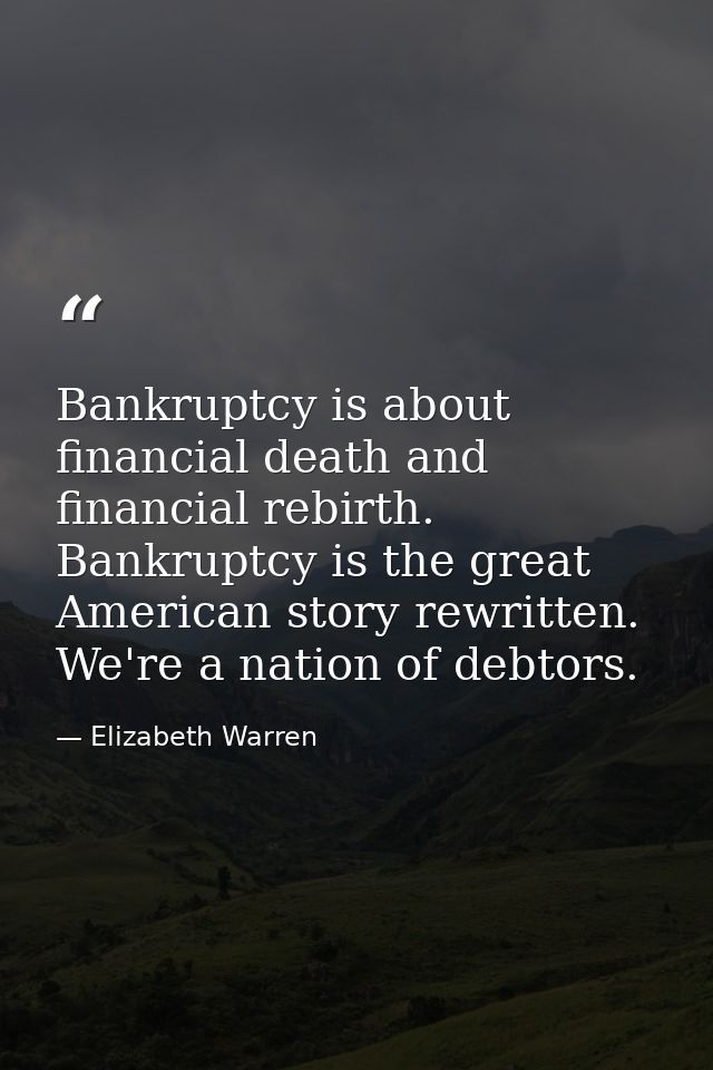 Bankruptcy is about financial death and financial rebirth. Bankruptcy is the great American story rewritten. We're a nat — Elizabeth Warren