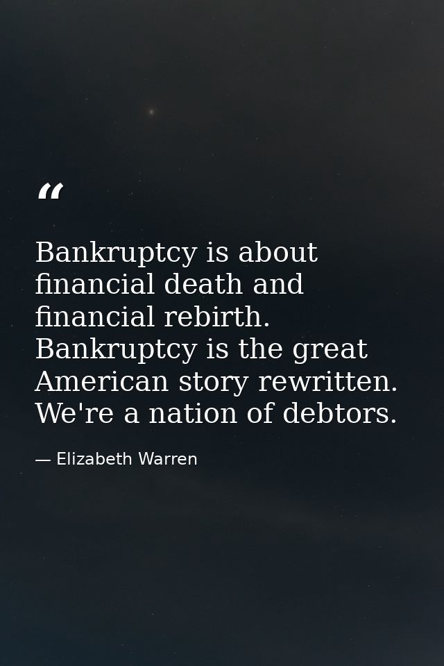 Bankruptcy is about financial death and financial rebirth. Bankruptcy is the great American story rewritten. We're a nat — Elizabeth Warren